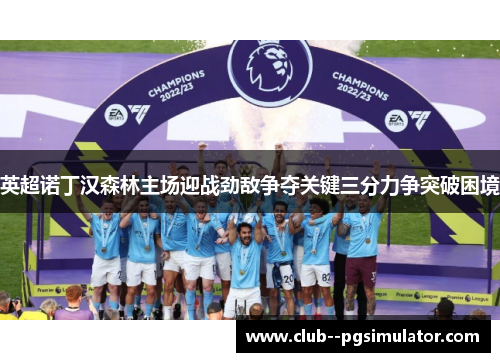 英超诺丁汉森林主场迎战劲敌争夺关键三分力争突破困境