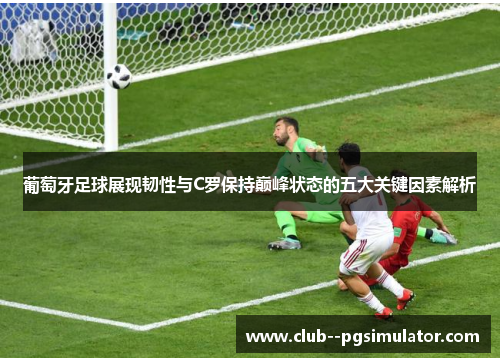 葡萄牙足球展现韧性与C罗保持巅峰状态的五大关键因素解析