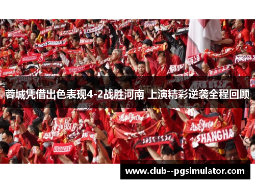 蓉城凭借出色表现4-2战胜河南 上演精彩逆袭全程回顾