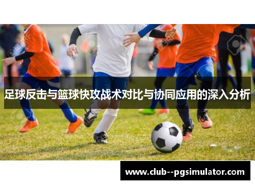 足球反击与篮球快攻战术对比与协同应用的深入分析