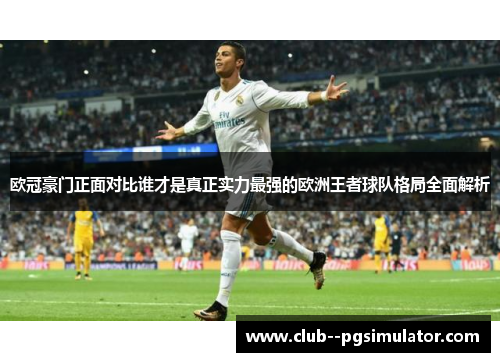 欧冠豪门正面对比谁才是真正实力最强的欧洲王者球队格局全面解析