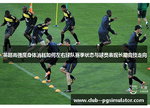 英超高强度身体消耗如何左右球队赛季状态与球员表现长期竞技走向