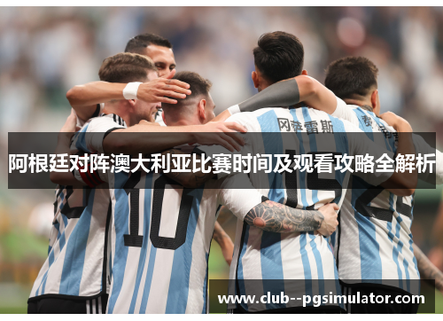 阿根廷对阵澳大利亚比赛时间及观看攻略全解析