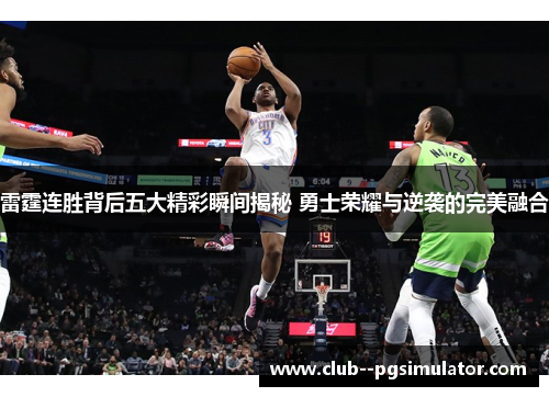 雷霆连胜背后五大精彩瞬间揭秘 勇士荣耀与逆袭的完美融合