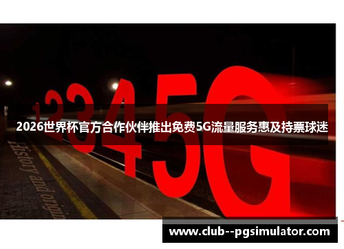 2026世界杯官方合作伙伴推出免费5G流量服务惠及持票球迷