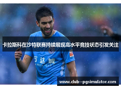 卡拉斯科在沙特联赛持续展现高水平竞技状态引发关注
