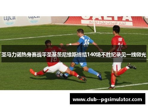 圣马力诺热身赛战平圣基茨尼维斯终结140场不胜纪录见一线微光