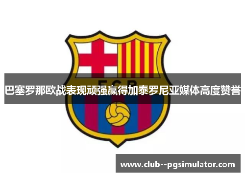 巴塞罗那欧战表现顽强赢得加泰罗尼亚媒体高度赞誉