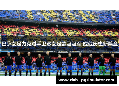 巴萨女足力克对手卫冕女足欧冠冠军 成就历史新篇章