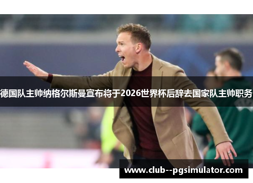 德国队主帅纳格尔斯曼宣布将于2026世界杯后辞去国家队主帅职务