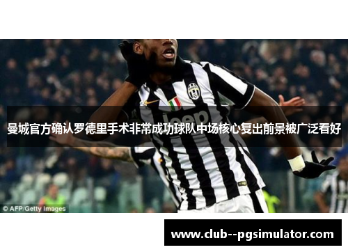 曼城官方确认罗德里手术非常成功球队中场核心复出前景被广泛看好