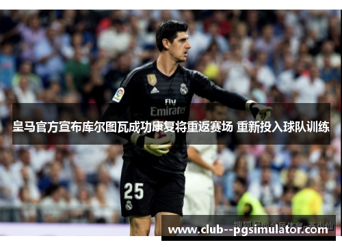 皇马官方宣布库尔图瓦成功康复将重返赛场 重新投入球队训练