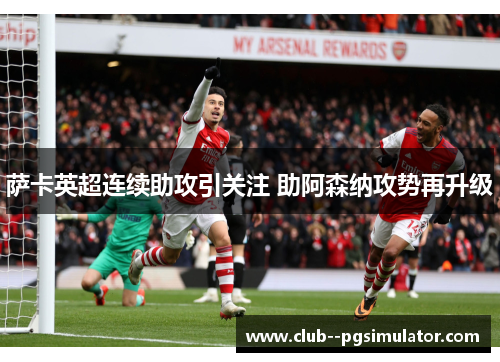萨卡英超连续助攻引关注 助阿森纳攻势再升级