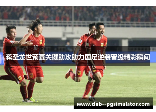 蒋圣龙世预赛关键助攻助力国足逆袭晋级精彩瞬间