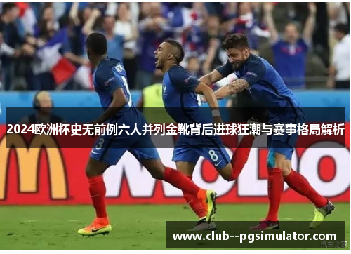 2024欧洲杯史无前例六人并列金靴背后进球狂潮与赛事格局解析