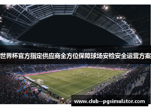 世界杯官方指定供应商全方位保障球场安检安全运营方案