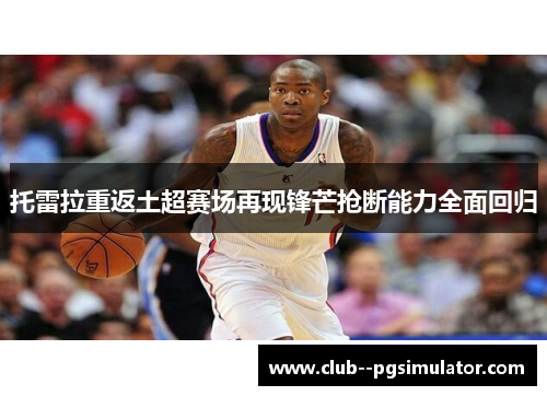 托雷拉重返土超赛场再现锋芒抢断能力全面回归